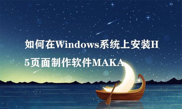 如何在Windows系统上安装H5页面制作软件MAKA