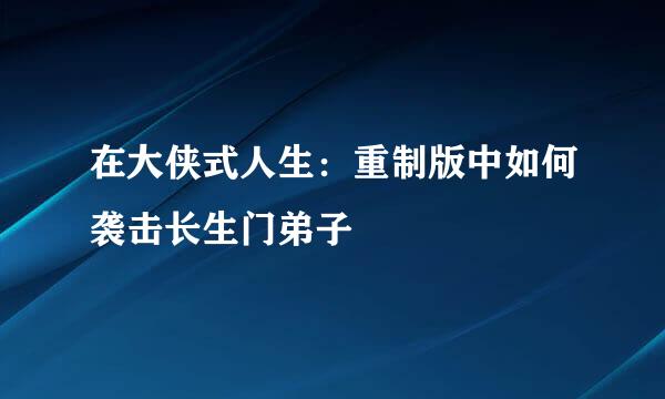 在大侠式人生：重制版中如何袭击长生门弟子