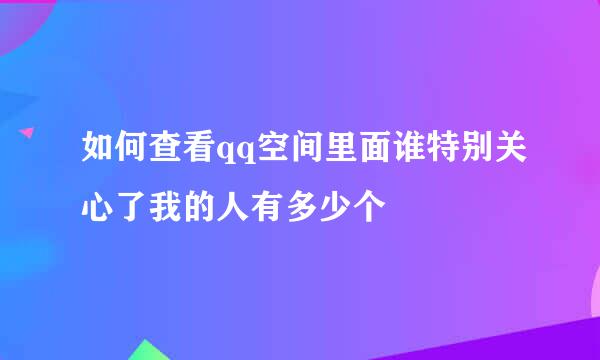 如何查看qq空间里面谁特别关心了我的人有多少个