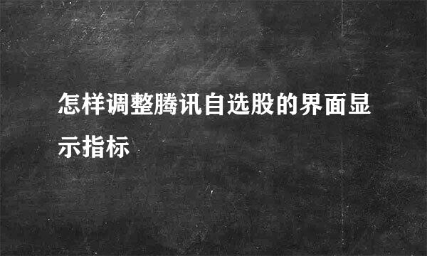 怎样调整腾讯自选股的界面显示指标