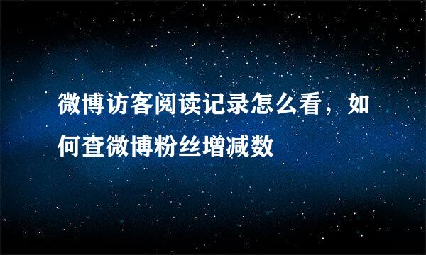 微博访客阅读记录怎么看，如何查微博粉丝增减数