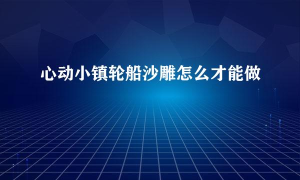 心动小镇轮船沙雕怎么才能做