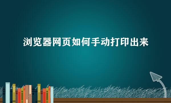 浏览器网页如何手动打印出来