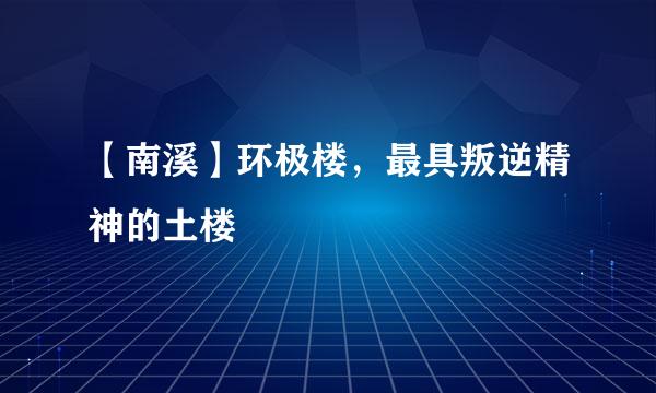 【南溪】环极楼，最具叛逆精神的土楼