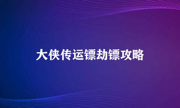 大侠传运镖劫镖攻略