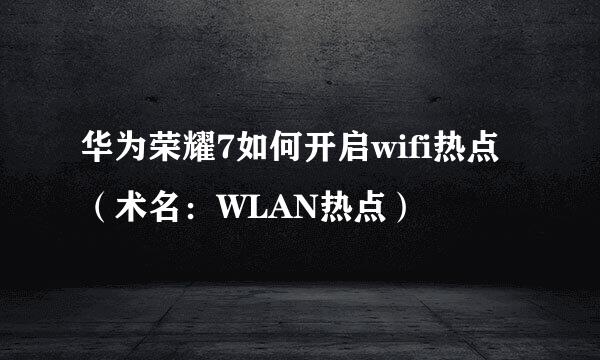 华为荣耀7如何开启wifi热点（术名：WLAN热点）