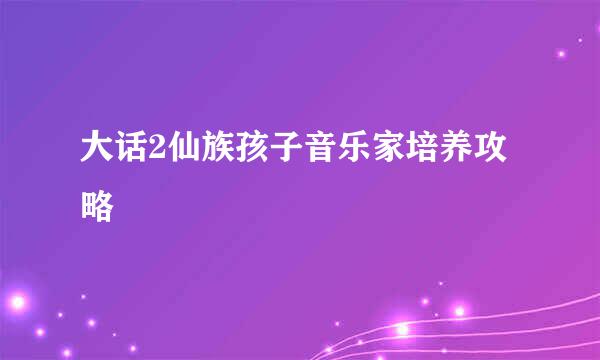 大话2仙族孩子音乐家培养攻略