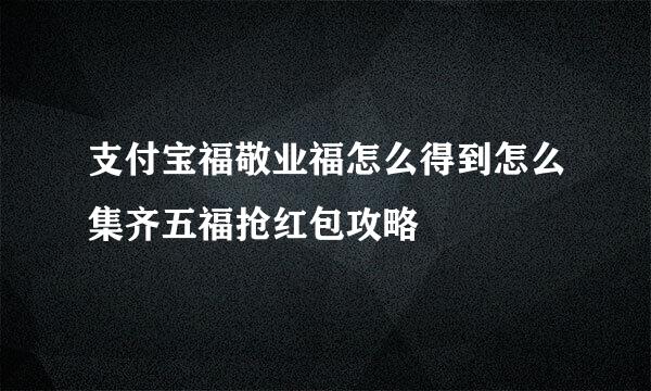 支付宝福敬业福怎么得到怎么集齐五福抢红包攻略