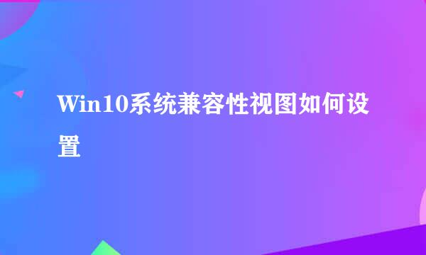 Win10系统兼容性视图如何设置