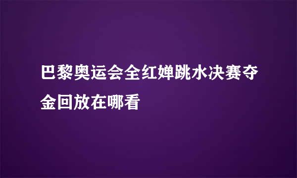 巴黎奥运会全红婵跳水决赛夺金回放在哪看