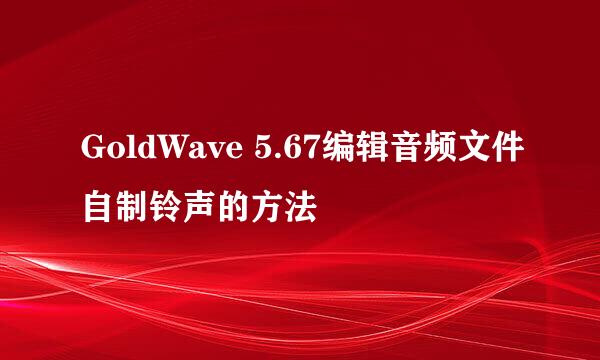 GoldWave 5.67编辑音频文件自制铃声的方法