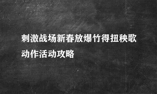 刺激战场新春放爆竹得扭秧歌动作活动攻略