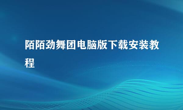 陌陌劲舞团电脑版下载安装教程