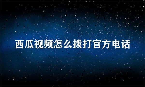 西瓜视频怎么拨打官方电话