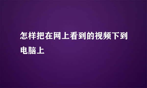 怎样把在网上看到的视频下到电脑上