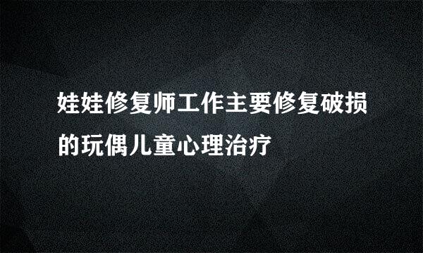 娃娃修复师工作主要修复破损的玩偶儿童心理治疗