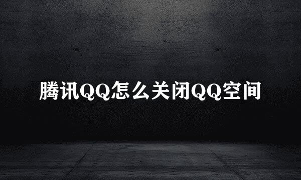 腾讯QQ怎么关闭QQ空间