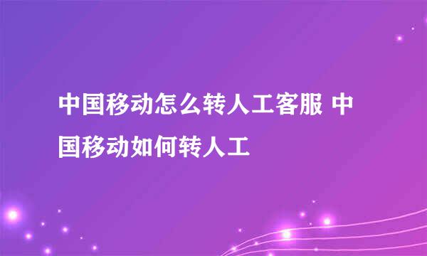 中国移动怎么转人工客服 中国移动如何转人工