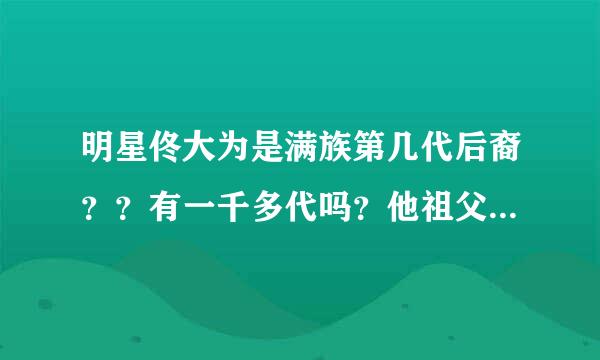 明星佟大为是满族第几代后裔？？有一千多代吗？他祖父是谁 具体哪一支姓氏？ （具体）我不知道吧