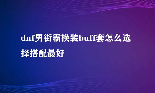 dnf男街霸换装buff套怎么选择搭配最好