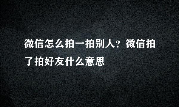 微信怎么拍一拍别人？微信拍了拍好友什么意思