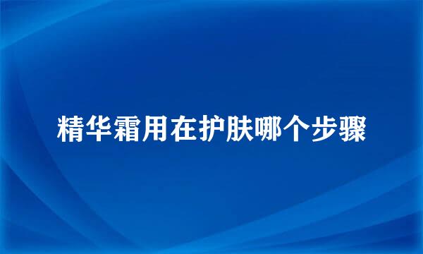 精华霜用在护肤哪个步骤