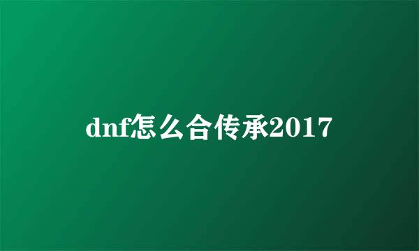 dnf怎么合传承2017