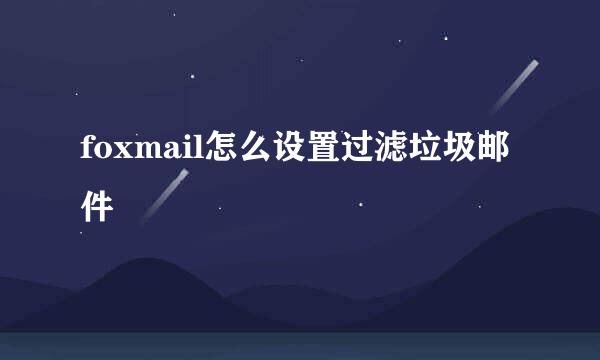 foxmail怎么设置过滤垃圾邮件