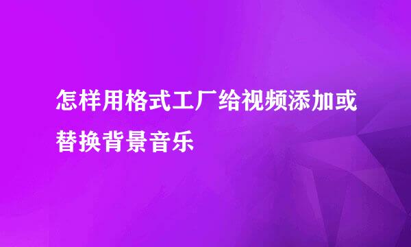 怎样用格式工厂给视频添加或替换背景音乐