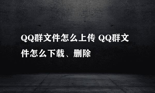 QQ群文件怎么上传 QQ群文件怎么下载、删除