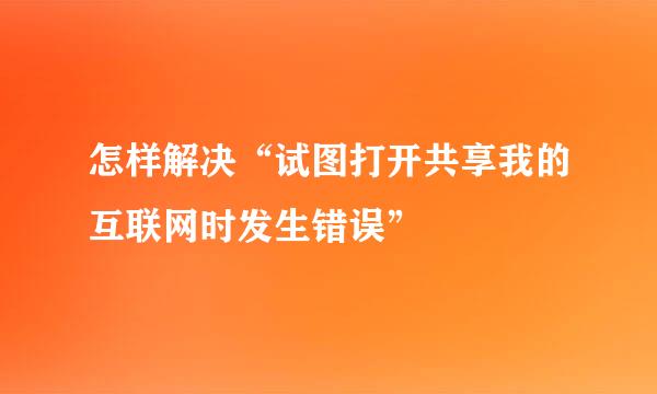 怎样解决“试图打开共享我的互联网时发生错误”