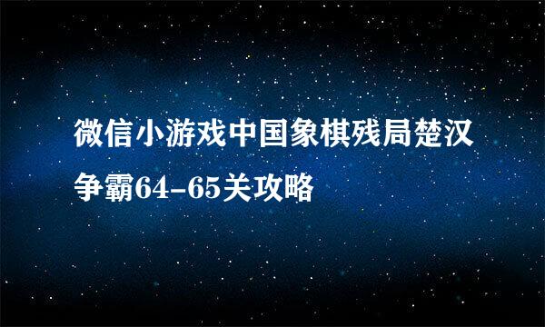 微信小游戏中国象棋残局楚汉争霸64-65关攻略