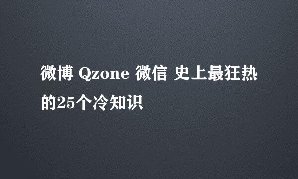 微博 Qzone 微信 史上最狂热的25个冷知识