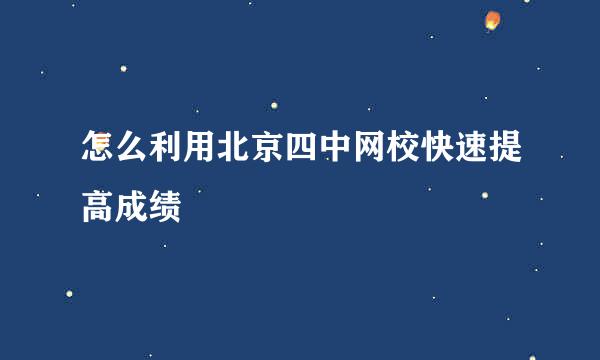 怎么利用北京四中网校快速提高成绩