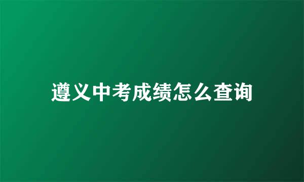 遵义中考成绩怎么查询