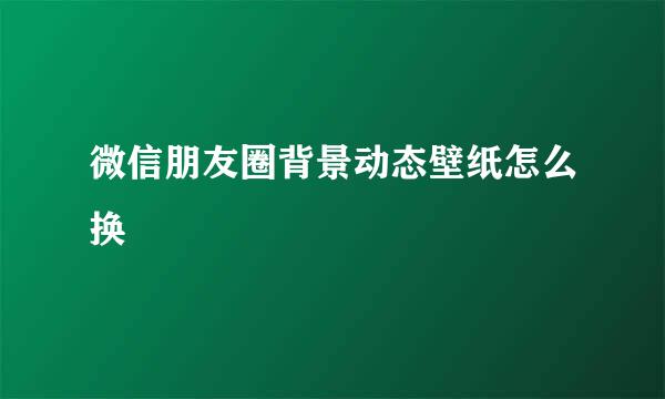 微信朋友圈背景动态壁纸怎么换