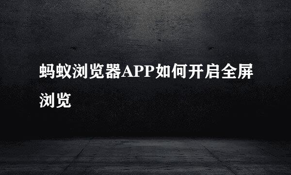 蚂蚁浏览器APP如何开启全屏浏览