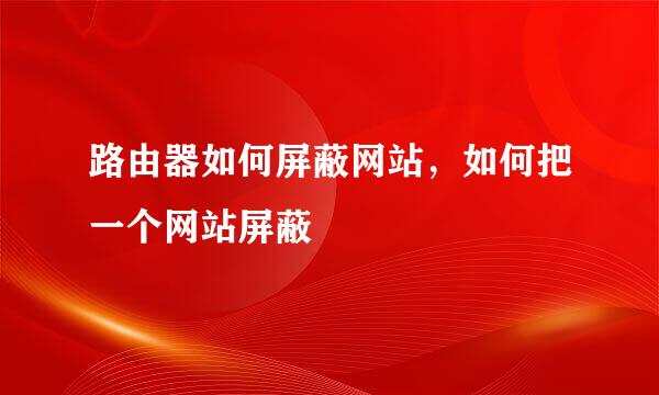 路由器如何屏蔽网站，如何把一个网站屏蔽