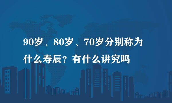 90岁、80岁、70岁分别称为什么寿辰？有什么讲究吗