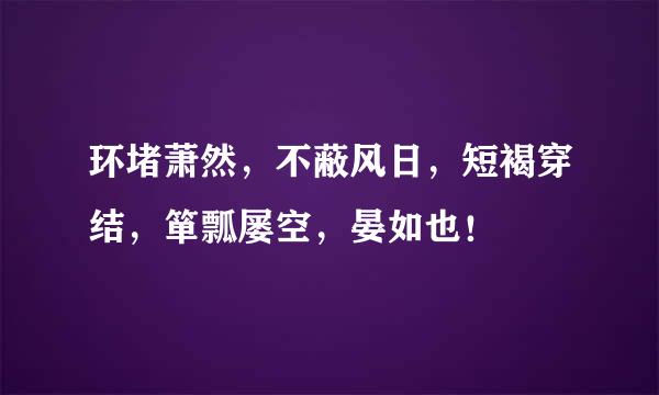 环堵萧然，不蔽风日，短褐穿结，箪瓢屡空，晏如也！