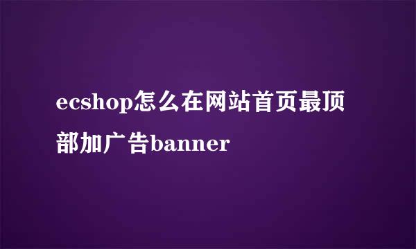 ecshop怎么在网站首页最顶部加广告banner