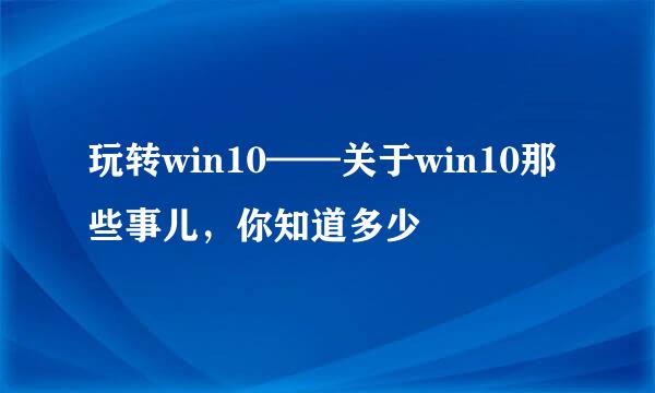 玩转win10——关于win10那些事儿，你知道多少