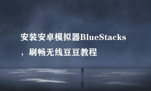 安装安卓模拟器BlueStacks，刷畅无线豆豆教程