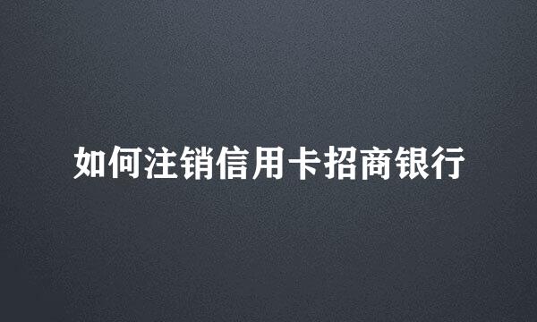 如何注销信用卡招商银行