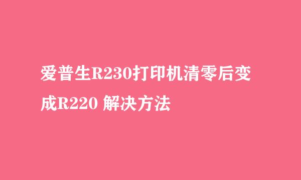 爱普生R230打印机清零后变成R220 解决方法