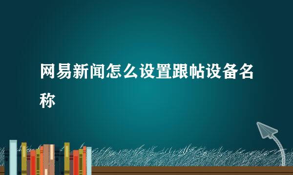 网易新闻怎么设置跟帖设备名称