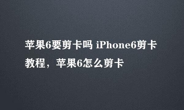 苹果6要剪卡吗 iPhone6剪卡教程，苹果6怎么剪卡