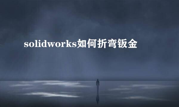 solidworks如何折弯钣金