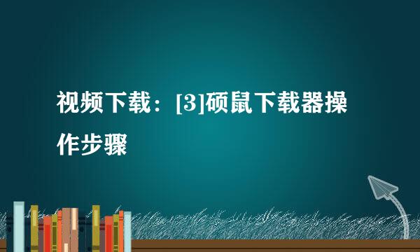 视频下载：[3]硕鼠下载器操作步骤