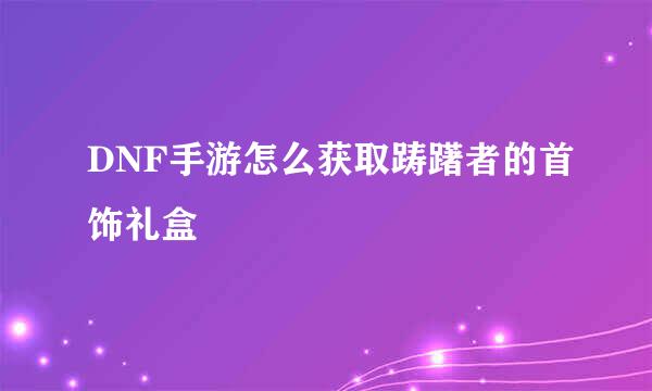 DNF手游怎么获取踌躇者的首饰礼盒